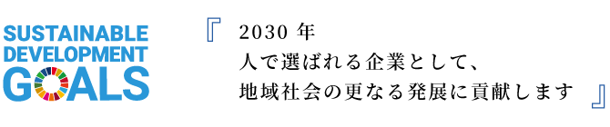 2030 年人で選ばれる企業として、地域社会の更なる発展に貢献します